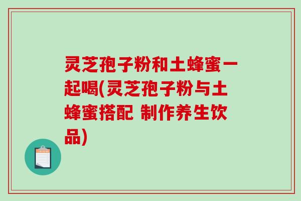 灵芝孢子粉和土蜂蜜一起喝(灵芝孢子粉与土蜂蜜搭配 制作养生饮品)-第1张图片-破壁灵芝孢子粉研究指南 灵芝孢子粉和土蜂蜜一起喝(灵芝孢子粉与土蜂蜜搭配 制作养生饮品)-第1张图片-破壁灵芝孢子粉研究指南