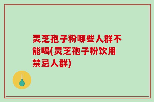 灵芝孢子粉哪些人群不能喝(灵芝孢子粉饮用禁忌人群)-第1张图片-破壁灵芝孢子粉研究指南