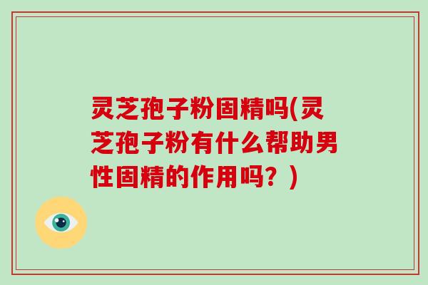 灵芝孢子粉固精吗(灵芝孢子粉有什么帮助男性固精的作用吗?)-第1张图片-破壁灵芝孢子粉研究指南 灵芝孢子粉固精吗(灵芝孢子粉有什么帮助男性固精的作用吗?)-第1张图片-破壁灵芝孢子粉研究指南