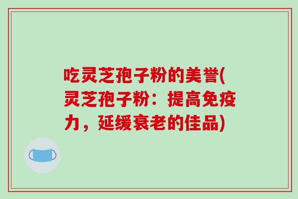吃灵芝孢子粉的美誉(灵芝孢子粉:提高免疫力,延缓衰老的佳品)-第1张图片-破壁灵芝孢子粉研究指南 吃灵芝孢子粉的美誉(灵芝孢子粉:提高免疫力,延缓衰老的佳品)-第1张图片-破壁灵芝孢子粉研究指南