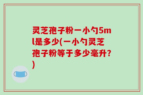 灵芝孢子粉一小勺5ml是多少(一小勺灵芝孢子粉等于多少毫升?)-第1张图片-破壁灵芝孢子粉研究指南 灵芝孢子粉一小勺5ml是多少(一小勺灵芝孢子粉等于多少毫升?)-第1张图片-破壁灵芝孢子粉研究指南