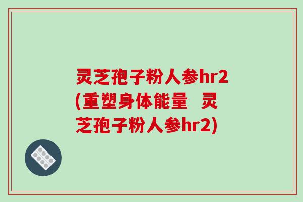 灵芝孢子粉人参hr2(重塑身体能量 灵芝孢子粉人参hr2)-第1张图片-破壁灵芝孢子粉研究指南 灵芝孢子粉人参hr2(重塑身体能量 灵芝孢子粉人参hr2)-第1张图片-破壁灵芝孢子粉研究指南
