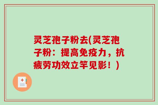 灵芝孢子粉去(灵芝孢子粉:提高免疫力,抗疲劳功效立竿见影!)-第1张图片-破壁灵芝孢子粉研究指南 灵芝孢子粉去(灵芝孢子粉:提高免疫力,抗疲劳功效立竿见影!)-第1张图片-破壁灵芝孢子粉研究指南