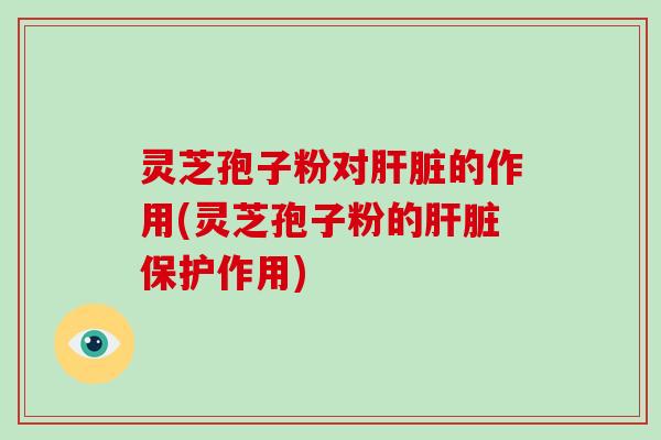 灵芝孢子粉对肝脏的作用(灵芝孢子粉的肝脏保护作用)-第1张图片-破壁灵芝孢子粉研究指南 灵芝孢子粉对肝脏的作用(灵芝孢子粉的肝脏保护作用)-第1张图片-破壁灵芝孢子粉研究指南