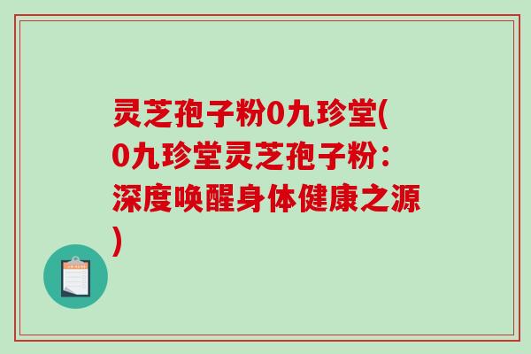 灵芝孢子粉0九珍堂(0九珍堂灵芝孢子粉：深度唤醒身体健康之源)-第1张图片-破壁灵芝孢子粉研究指南