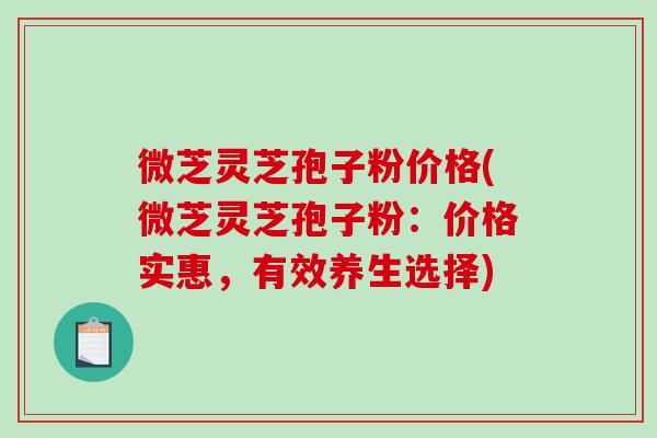 微芝灵芝孢子粉价格(微芝灵芝孢子粉:价格实惠,有效养生选择)-第1张图片-破壁灵芝孢子粉研究指南 微芝灵芝孢子粉价格(微芝灵芝孢子粉:价格实惠,有效养生选择)-第1张图片-破壁灵芝孢子粉研究指南