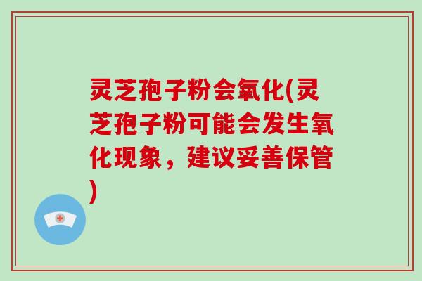 灵芝孢子粉会氧化(灵芝孢子粉可能会发生氧化现象，建议妥善保管)-第1张图片-破壁灵芝孢子粉研究指南