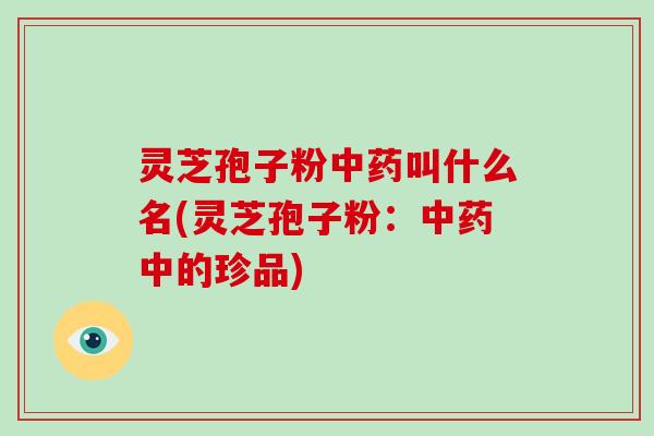 灵芝孢子粉中药叫什么名(灵芝孢子粉：中药中的珍品)-第1张图片-破壁灵芝孢子粉研究指南