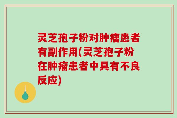 灵芝孢子粉对肿瘤患者有副作用(灵芝孢子粉在肿瘤患者中具有不良反应)-第1张图片-破壁灵芝孢子粉研究指南 灵芝孢子粉对肿瘤患者有副作用(灵芝孢子粉在肿瘤患者中具有不良反应)-第1张图片-破壁灵芝孢子粉研究指南