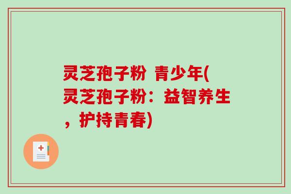 灵芝孢子粉 青少年(灵芝孢子粉:益智养生,护持青春)-第1张图片-破壁灵芝孢子粉研究指南 灵芝孢子粉 青少年(灵芝孢子粉:益智养生,护持青春)-第1张图片-破壁灵芝孢子粉研究指南