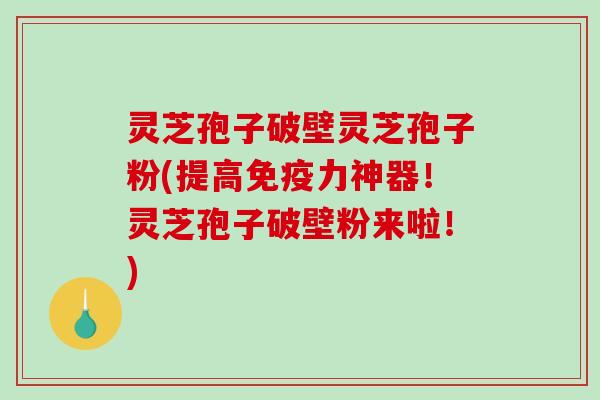 灵芝孢子破壁灵芝孢子粉(提高免疫力神器！灵芝孢子破壁粉来啦！)-第1张图片-破壁灵芝孢子粉研究指南