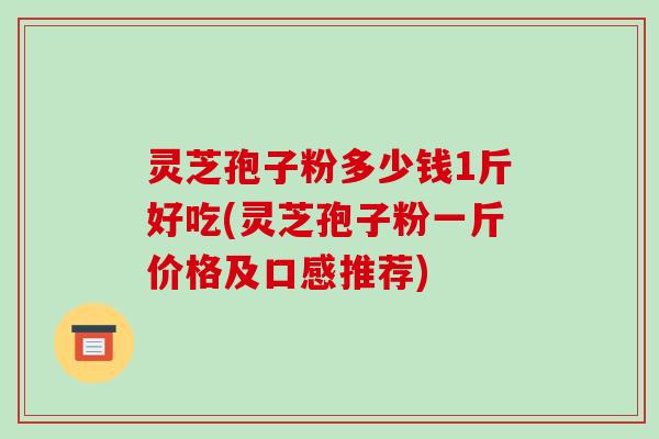 灵芝孢子粉多少钱1斤好吃(灵芝孢子粉一斤价格及口感推荐)-第1张图片-破壁灵芝孢子粉研究指南 灵芝孢子粉多少钱1斤好吃(灵芝孢子粉一斤价格及口感推荐)-第1张图片-破壁灵芝孢子粉研究指南
