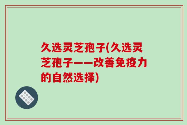 久选灵芝孢子(久选灵芝孢子——改善免疫力的自然选择)-第1张图片-破壁灵芝孢子粉研究指南