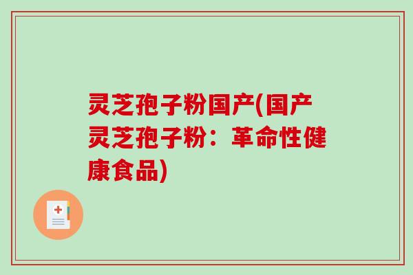 灵芝孢子粉国产(国产灵芝孢子粉：革命性健康食品)-第1张图片-破壁灵芝孢子粉研究指南