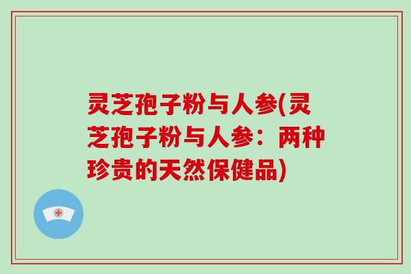 灵芝孢子粉与人参(灵芝孢子粉与人参:两种珍贵的天然保健品)-第1张图片-破壁灵芝孢子粉研究指南 灵芝孢子粉与人参(灵芝孢子粉与人参:两种珍贵的天然保健品)-第1张图片-破壁灵芝孢子粉研究指南