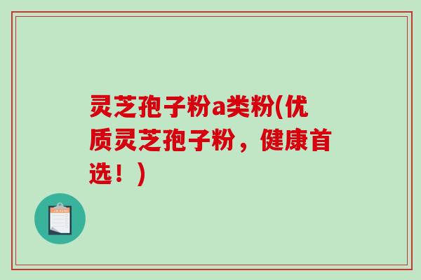 灵芝孢子粉a类粉(优质灵芝孢子粉,健康首选!)-第1张图片-破壁灵芝孢子粉研究指南 灵芝孢子粉a类粉(优质灵芝孢子粉,健康首选!)-第1张图片-破壁灵芝孢子粉研究指南