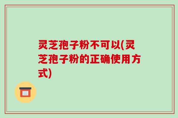 灵芝孢子粉不可以(灵芝孢子粉的正确使用方式)-第1张图片-破壁灵芝孢子粉研究指南 灵芝孢子粉不可以(灵芝孢子粉的正确使用方式)-第1张图片-破壁灵芝孢子粉研究指南