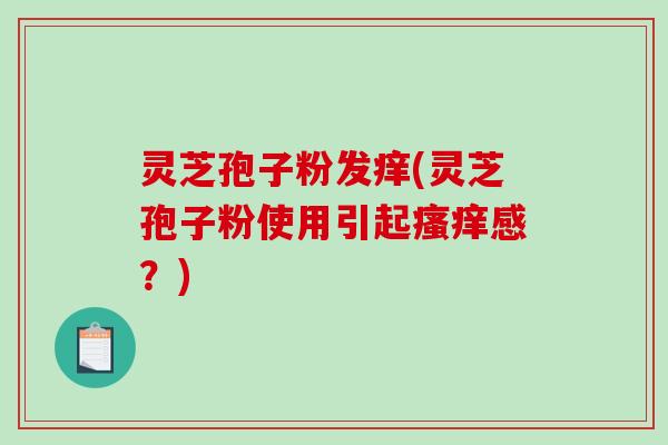 灵芝孢子粉发痒(灵芝孢子粉使用引起瘙痒感?)-第1张图片-破壁灵芝孢子粉研究指南 灵芝孢子粉发痒(灵芝孢子粉使用引起瘙痒感?)-第1张图片-破壁灵芝孢子粉研究指南