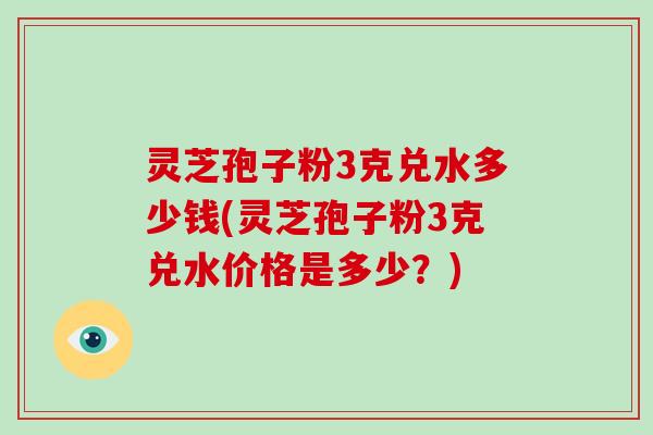 灵芝孢子粉3克兑水多少钱(灵芝孢子粉3克兑水价格是多少？)-第1张图片-破壁灵芝孢子粉研究指南