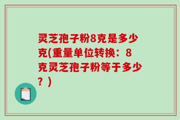 灵芝孢子粉8克是多少克(重量单位转换:8克灵芝孢子粉等于多少?)-第1张图片-破壁灵芝孢子粉研究指南 灵芝孢子粉8克是多少克(重量单位转换:8克灵芝孢子粉等于多少?)-第1张图片-破壁灵芝孢子粉研究指南
