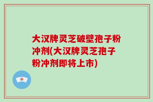 大汉牌灵芝破壁孢子粉冲剂(大汉牌灵芝孢子粉冲剂即将上市)-第1张图片-破壁灵芝孢子粉研究指南 大汉牌灵芝破壁孢子粉冲剂(大汉牌灵芝孢子粉冲剂即将上市)-第1张图片-破壁灵芝孢子粉研究指南