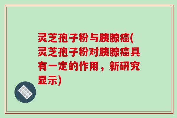 灵芝孢子粉与胰腺癌(灵芝孢子粉对胰腺癌具有一定的作用,新研究显示)-第1张图片-破壁灵芝孢子粉研究指南 灵芝孢子粉与胰腺癌(灵芝孢子粉对胰腺癌具有一定的作用,新研究显示)-第1张图片-破壁灵芝孢子粉研究指南