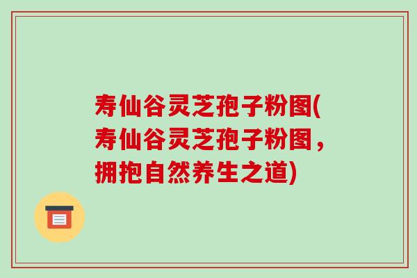 寿仙谷灵芝孢子粉图(寿仙谷灵芝孢子粉图,拥抱自然养生之道)-第1张图片-破壁灵芝孢子粉研究指南 寿仙谷灵芝孢子粉图(寿仙谷灵芝孢子粉图,拥抱自然养生之道)-第1张图片-破壁灵芝孢子粉研究指南