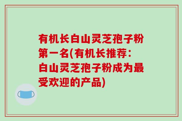 有机长白山灵芝孢子粉第一名(有机长推荐:白山灵芝孢子粉成为最受欢迎的产品)-第1张图片-破壁灵芝孢子粉研究指南 有机长白山灵芝孢子粉第一名(有机长推荐:白山灵芝孢子粉成为最受欢迎的产品)-第1张图片-破壁灵芝孢子粉研究指南