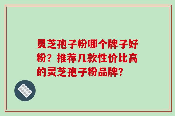 灵芝孢子粉哪个牌子好粉?推荐几款性价比高的灵芝孢子粉品牌?-第1张图片-破壁灵芝孢子粉研究指南 灵芝孢子粉哪个牌子好粉?推荐几款性价比高的灵芝孢子粉品牌?-第1张图片-破壁灵芝孢子粉研究指南