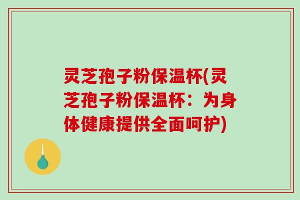 灵芝孢子粉保温杯(灵芝孢子粉保温杯:为身体健康提供全面呵护)-第1张图片-破壁灵芝孢子粉研究指南 灵芝孢子粉保温杯(灵芝孢子粉保温杯:为身体健康提供全面呵护)-第1张图片-破壁灵芝孢子粉研究指南