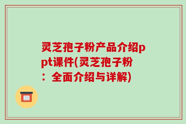 灵芝孢子粉产品介绍ppt课件(灵芝孢子粉：全面介绍与详解)-第1张图片-破壁灵芝孢子粉研究指南