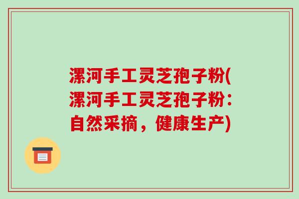 漯河手工灵芝孢子粉(漯河手工灵芝孢子粉:自然采摘,健康生产)-第1张图片-破壁灵芝孢子粉研究指南 漯河手工灵芝孢子粉(漯河手工灵芝孢子粉:自然采摘,健康生产)-第1张图片-破壁灵芝孢子粉研究指南