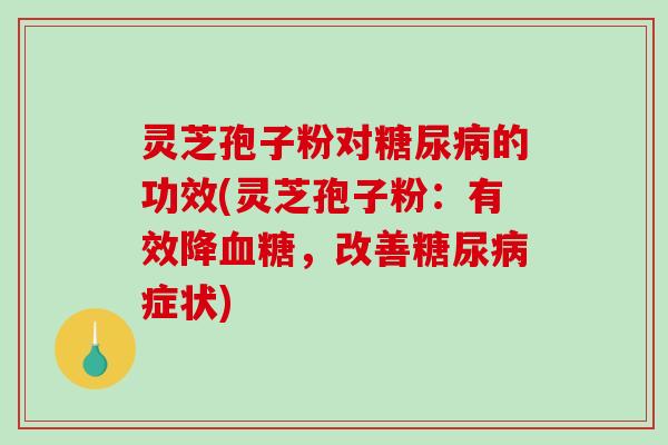 灵芝孢子粉对糖尿病的功效(灵芝孢子粉:有效降血糖,改善糖尿病症状)-第1张图片-破壁灵芝孢子粉研究指南 灵芝孢子粉对糖尿病的功效(灵芝孢子粉:有效降血糖,改善糖尿病症状)-第1张图片-破壁灵芝孢子粉研究指南
