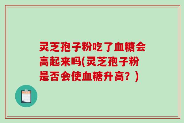 灵芝孢子粉吃了血糖会高起来吗(灵芝孢子粉是否会使血糖升高?)-第1张图片-破壁灵芝孢子粉研究指南 灵芝孢子粉吃了血糖会高起来吗(灵芝孢子粉是否会使血糖升高?)-第1张图片-破壁灵芝孢子粉研究指南