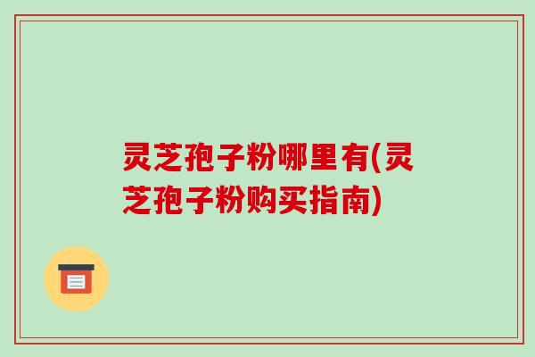 灵芝孢子粉哪里有(灵芝孢子粉购买指南)-第1张图片-破壁灵芝孢子粉研究指南 灵芝孢子粉哪里有(灵芝孢子粉购买指南)-第1张图片-破壁灵芝孢子粉研究指南