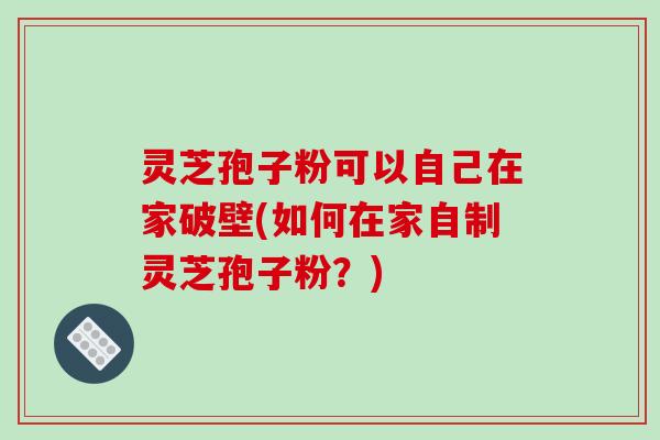 灵芝孢子粉可以自己在家破壁(如何在家自制灵芝孢子粉？)-第1张图片-破壁灵芝孢子粉研究指南