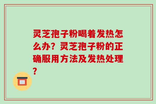 灵芝孢子粉喝着发热怎么办？灵芝孢子粉的正确服用方法及发热处理？-第1张图片-破壁灵芝孢子粉研究指南