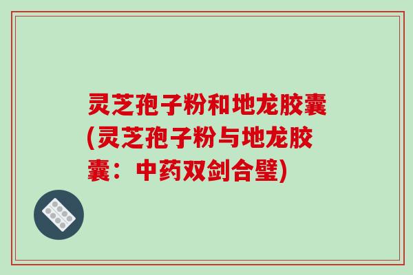 灵芝孢子粉和地龙胶囊(灵芝孢子粉与地龙胶囊：中药双剑合璧)-第1张图片-破壁灵芝孢子粉研究指南