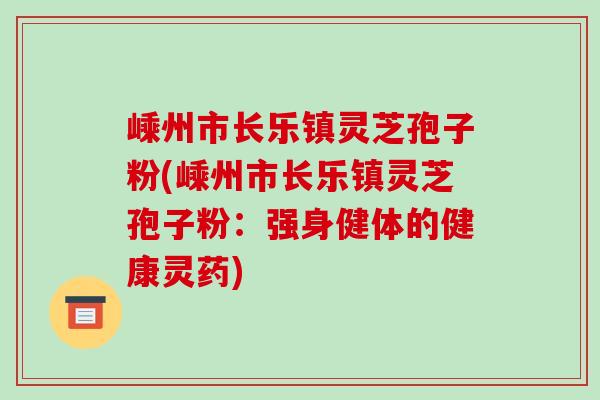 嵊州市长乐镇灵芝孢子粉(嵊州市长乐镇灵芝孢子粉:强身健体的健康灵药)-第1张图片-破壁灵芝孢子粉研究指南 嵊州市长乐镇灵芝孢子粉(嵊州市长乐镇灵芝孢子粉:强身健体的健康灵药)-第1张图片-破壁灵芝孢子粉研究指南