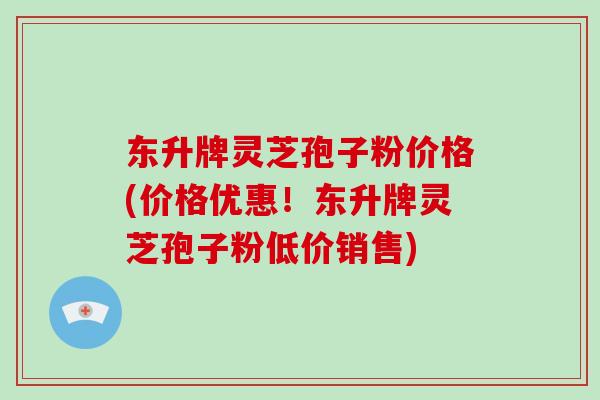东升牌灵芝孢子粉价格(价格优惠!东升牌灵芝孢子粉低价销售)-第1张图片-破壁灵芝孢子粉研究指南 东升牌灵芝孢子粉价格(价格优惠!东升牌灵芝孢子粉低价销售)-第1张图片-破壁灵芝孢子粉研究指南