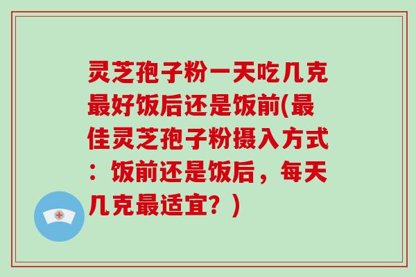 灵芝孢子粉一天吃几克最好饭后还是饭前(最佳灵芝孢子粉摄入方式:饭前还是饭后,每天几克最适宜?)-第1张图片-破壁灵芝孢子粉研究指南 灵芝孢子粉一天吃几克最好饭后还是饭前(最佳灵芝孢子粉摄入方式:饭前还是饭后,每天几克最适宜?)-第1张图片-破壁灵芝孢子粉研究指南