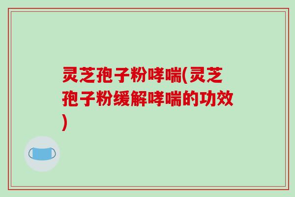 灵芝孢子粉哮喘(灵芝孢子粉缓解哮喘的功效)-第1张图片-破壁灵芝孢子粉研究指南 灵芝孢子粉哮喘(灵芝孢子粉缓解哮喘的功效)-第1张图片-破壁灵芝孢子粉研究指南