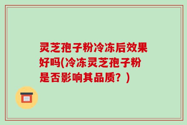 灵芝孢子粉冷冻后效果好吗(冷冻灵芝孢子粉是否影响其品质?)-第1张图片-破壁灵芝孢子粉研究指南 灵芝孢子粉冷冻后效果好吗(冷冻灵芝孢子粉是否影响其品质?)-第1张图片-破壁灵芝孢子粉研究指南