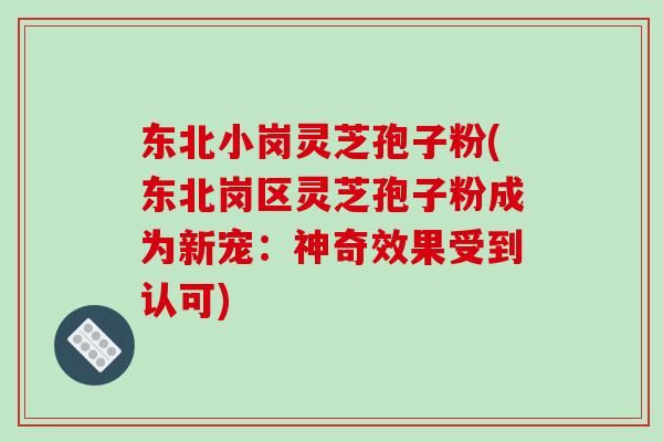 东北小岗灵芝孢子粉(东北岗区灵芝孢子粉成为新宠:神奇效果受到认可)-第1张图片-破壁灵芝孢子粉研究指南 东北小岗灵芝孢子粉(东北岗区灵芝孢子粉成为新宠:神奇效果受到认可)-第1张图片-破壁灵芝孢子粉研究指南