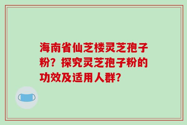 海南省仙芝楼灵芝孢子粉?探究灵芝孢子粉的功效及适用人群?-第1张图片-破壁灵芝孢子粉研究指南 海南省仙芝楼灵芝孢子粉?探究灵芝孢子粉的功效及适用人群?-第1张图片-破壁灵芝孢子粉研究指南