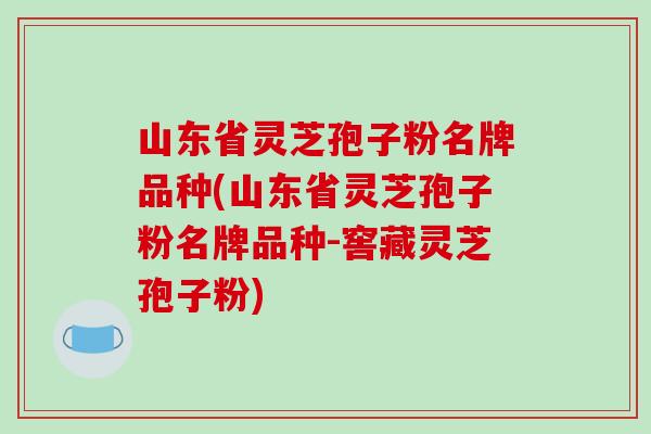 山东省灵芝孢子粉名牌品种(山东省灵芝孢子粉名牌品种-窖藏灵芝孢子粉)-第1张图片-破壁灵芝孢子粉研究指南 山东省灵芝孢子粉名牌品种(山东省灵芝孢子粉名牌品种-窖藏灵芝孢子粉)-第1张图片-破壁灵芝孢子粉研究指南