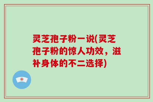 灵芝孢子粉一说(灵芝孢子粉的惊人功效，滋补身体的不二选择)-第1张图片-破壁灵芝孢子粉研究指南