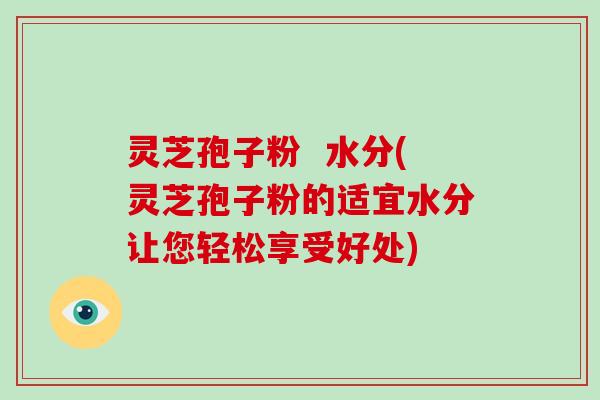 灵芝孢子粉 水分(灵芝孢子粉的适宜水分让您轻松享受好处)-第1张图片-破壁灵芝孢子粉研究指南 灵芝孢子粉 水分(灵芝孢子粉的适宜水分让您轻松享受好处)-第1张图片-破壁灵芝孢子粉研究指南