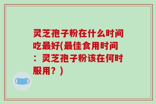 灵芝孢子粉在什么时间吃最好(最佳食用时间：灵芝孢子粉该在何时服用？)-第1张图片-破壁灵芝孢子粉研究指南