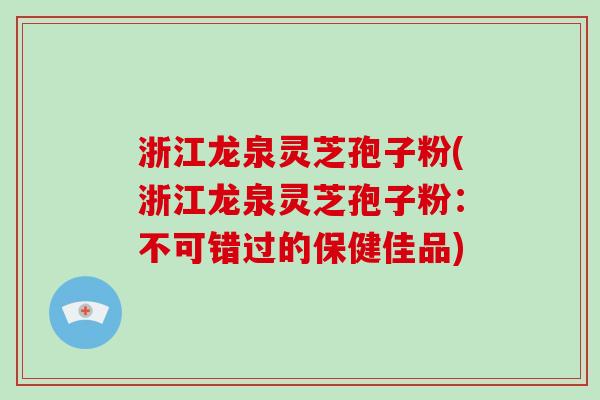 浙江龙泉灵芝孢子粉(浙江龙泉灵芝孢子粉:不可错过的保健佳品)-第1张图片-破壁灵芝孢子粉研究指南 浙江龙泉灵芝孢子粉(浙江龙泉灵芝孢子粉:不可错过的保健佳品)-第1张图片-破壁灵芝孢子粉研究指南